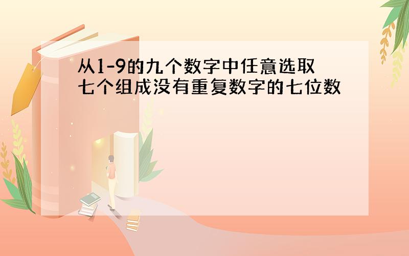 从1-9的九个数字中任意选取七个组成没有重复数字的七位数