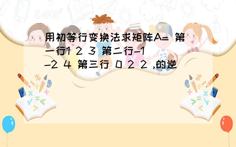 用初等行变换法求矩阵A= 第一行1 2 3 第二行-1 -2 4 第三行 0 2 2 ,的逆