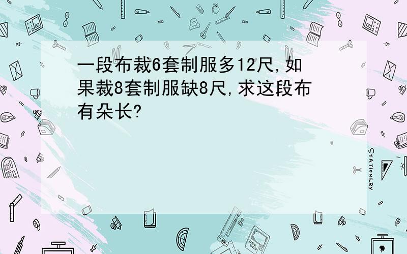 一段布裁6套制服多12尺,如果裁8套制服缺8尺,求这段布有朵长?