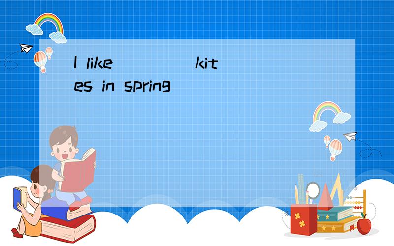 I like ____kites in spring