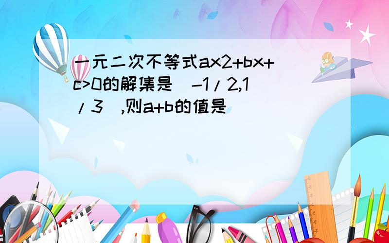 一元二次不等式ax2+bx+c>0的解集是(-1/2,1/3),则a+b的值是