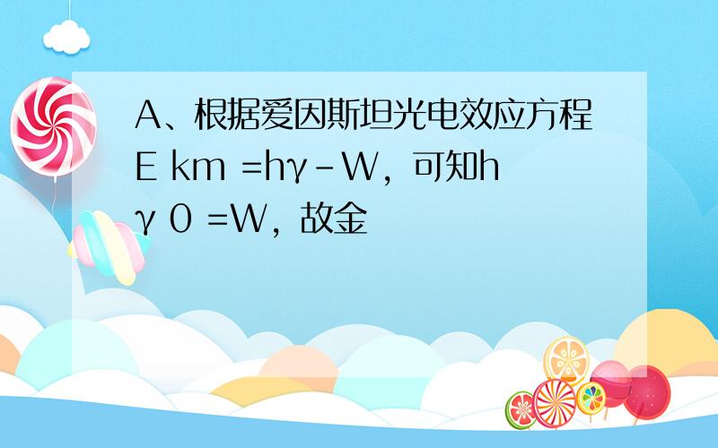 A、根据爱因斯坦光电效应方程E km =hγ-W，可知hγ 0 =W，故金