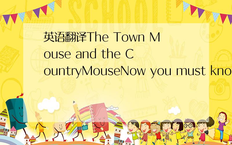 英语翻译The Town Mouse and the CountryMouseNow you must know tha