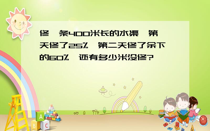 修一条400米长的水渠,第一天修了25%,第二天修了余下的60%,还有多少米没修?