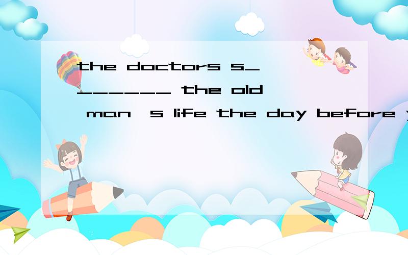 the doctors s_______ the old man's life the day before yeste