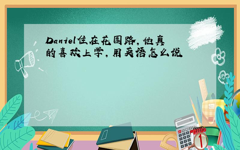 Daniel住在花园路,他真的喜欢上学,用英语怎么说