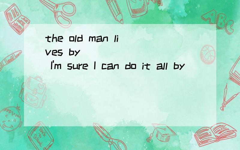 the old man lives by________ I'm sure I can do it all by___