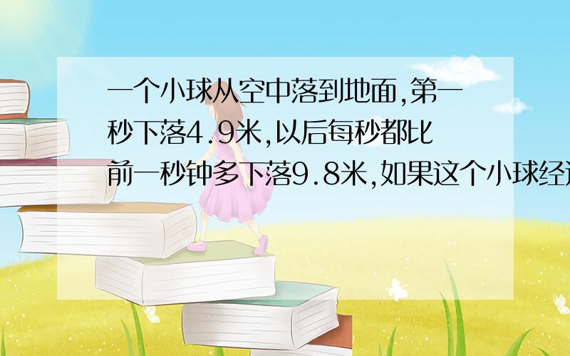 一个小球从空中落到地面,第一秒下落4.9米,以后每秒都比前一秒钟多下落9.8米,如果这个小球经过5秒落到地