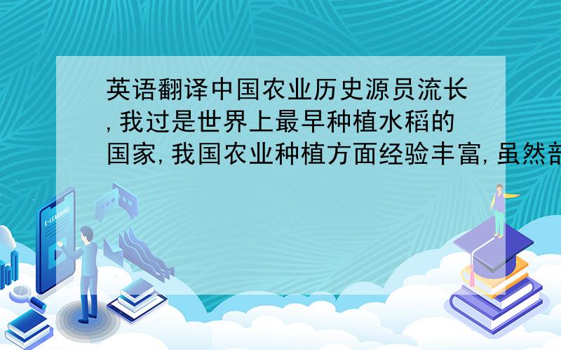 英语翻译中国农业历史源员流长,我过是世界上最早种植水稻的国家,我国农业种植方面经验丰富,虽然部分地区水土流失严重但更多的