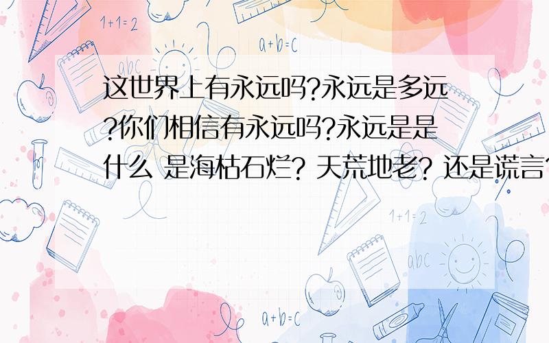 这世界上有永远吗?永远是多远?你们相信有永远吗?永远是是什么 是海枯石烂? 天荒地老? 还是谎言?