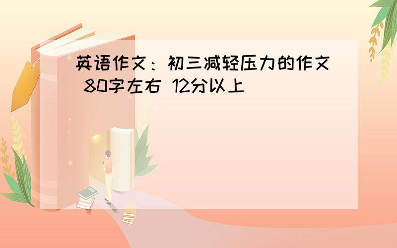 英语作文：初三减轻压力的作文 80字左右 12分以上