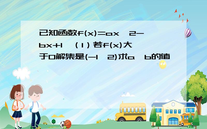 已知函数f(x)=ax^2-bx+1,（1）若f(x)大于0解集是(-1,2)求a,b的值