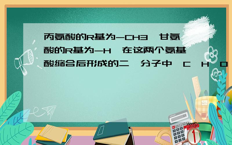 丙氨酸的R基为-CH3,甘氨酸的R基为-H,在这两个氨基酸缩合后形成的二肽分子中,C、H、O、N原子的比例为?