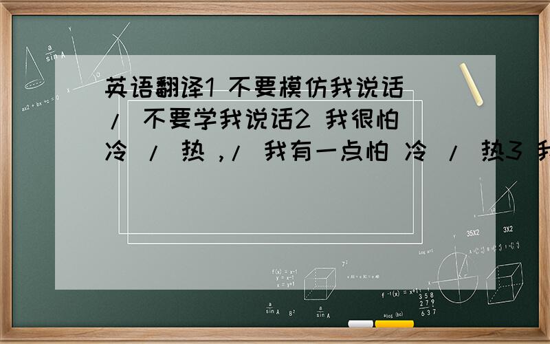 英语翻译1 不要模仿我说话 / 不要学我说话2 我很怕 冷 / 热 ,/ 我有一点怕 冷 / 热3 我有一点 头晕 /