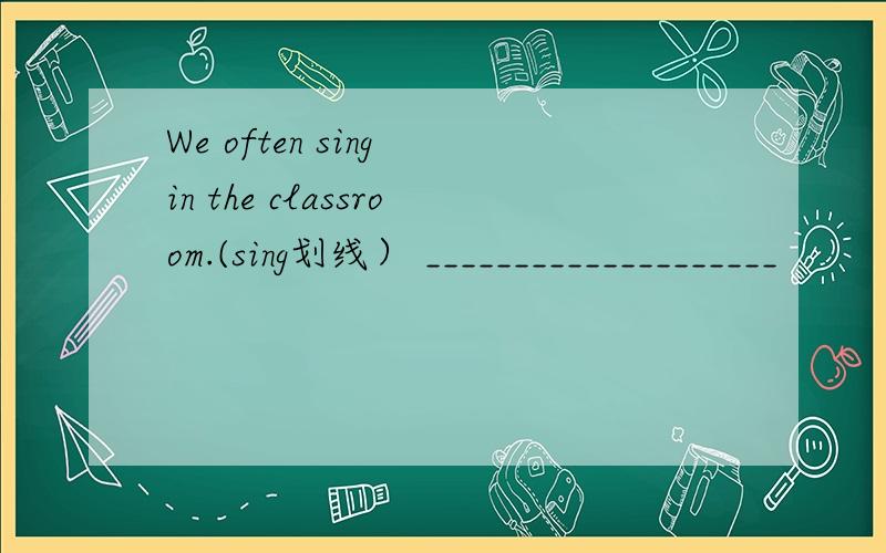 We often sing in the classroom.(sing划线） ____________________