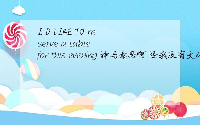 I D LIKE TO reserve a table for this evening 神马意思啊 怪我没有文化啊