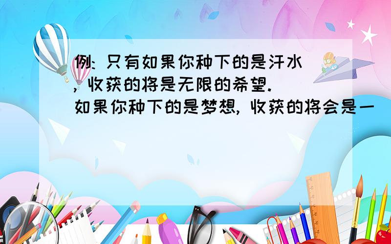 例: 只有如果你种下的是汗水, 收获的将是无限的希望. 如果你种下的是梦想, 收获的将会是一（