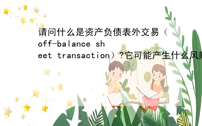 请问什么是资产负债表外交易（off-balance sheet transaction）?它可能产生什么风险?