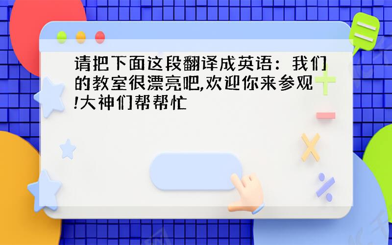 请把下面这段翻译成英语：我们的教室很漂亮吧,欢迎你来参观!大神们帮帮忙