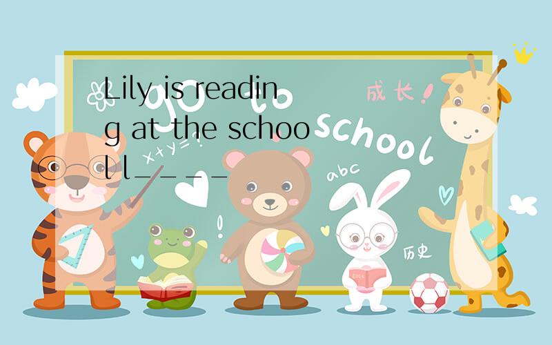 Lily is reading at the school l____