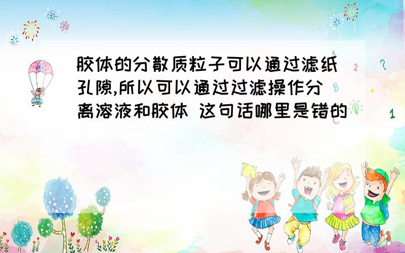 胶体的分散质粒子可以通过滤纸孔隙,所以可以通过过滤操作分离溶液和胶体 这句话哪里是错的