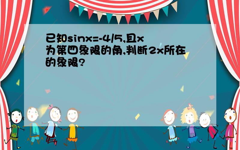 已知sinx=-4/5,且x为第四象限的角,判断2x所在的象限?