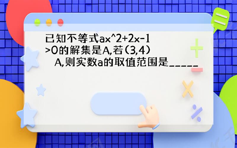 已知不等式ax^2+2x-1>0的解集是A,若(3,4) ⊆A,则实数a的取值范围是_____