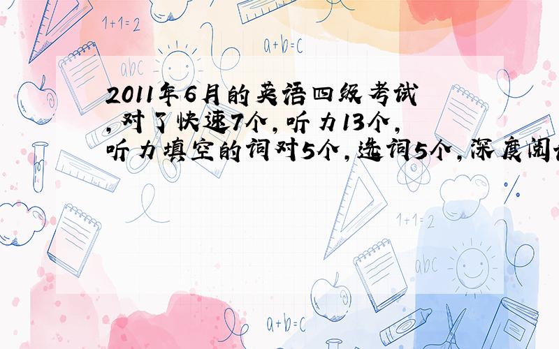 2011年6月的英语四级考试,对了快速7个,听力13个,听力填空的词对5个,选词5个,深度阅读4个,完形填空10