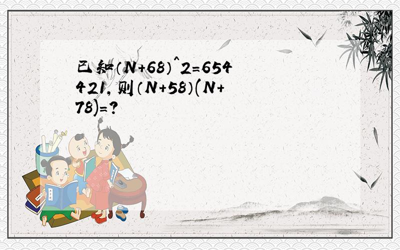 已知（N+68）^2=654421,则（N+58）(N+78)=?