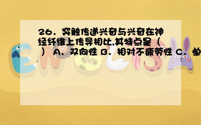 26．突触传递兴奋与兴奋在神经纤维上传导相比,其特点是（ ） A．双向性 B．相对不疲劳性 C．单向传递 D．