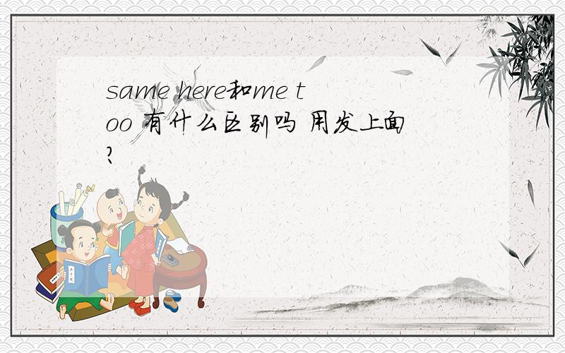 same here和me too 有什么区别吗 用发上面?