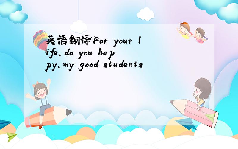 英语翻译For your life,do you happy,my good students