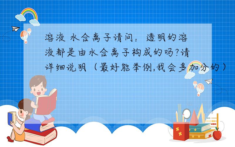 溶液 水合离子请问：透明的溶液都是由水合离子构成的吗?请详细说明（最好能举例,我会多加分的）