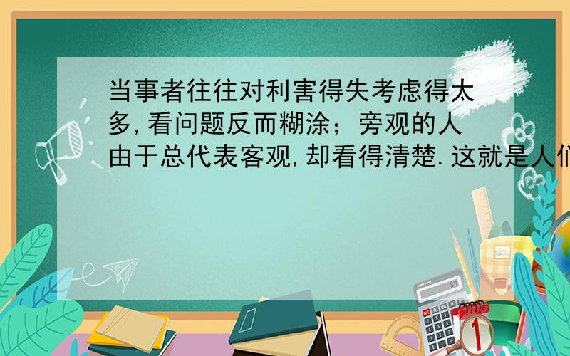 当事者往往对利害得失考虑得太多,看问题反而糊涂；旁观的人由于总代表客观,却看得清楚.这就是人们常说的” 、 “.诗人 在