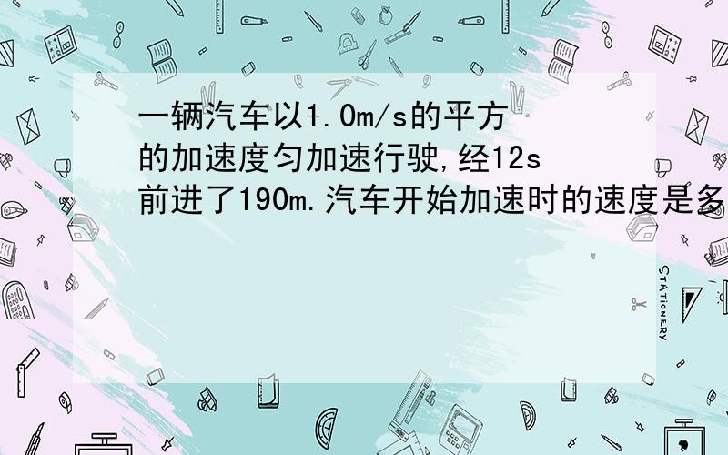 一辆汽车以1.0m/s的平方的加速度匀加速行驶,经12s前进了190m.汽车开始加速时的速度是多大?