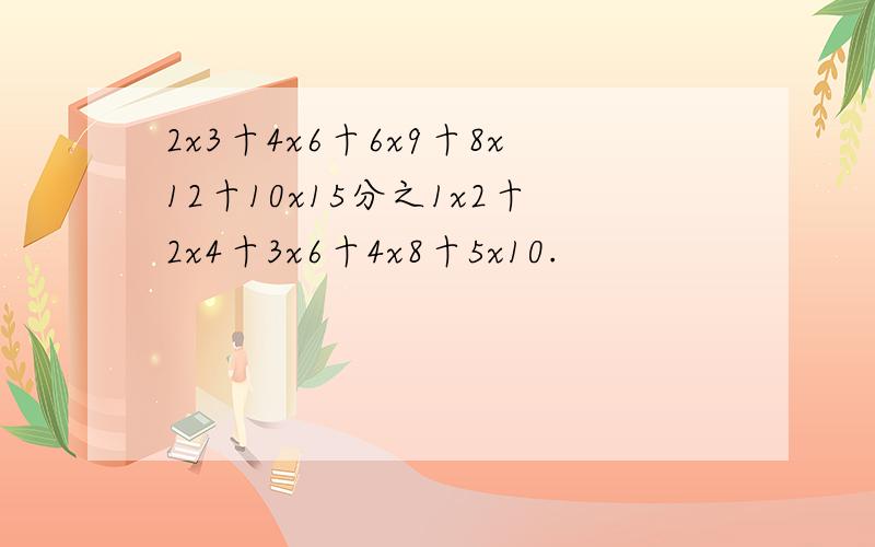 2x3十4x6十6x9十8x12十10x15分之1x2十2x4十3x6十4x8十5x10.