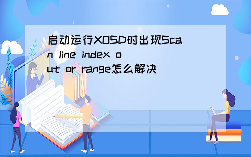 启动运行XOSD时出现Scan line index out or range怎么解决