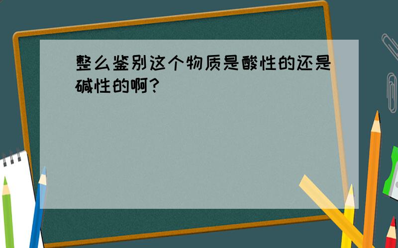 整么鉴别这个物质是酸性的还是碱性的啊？