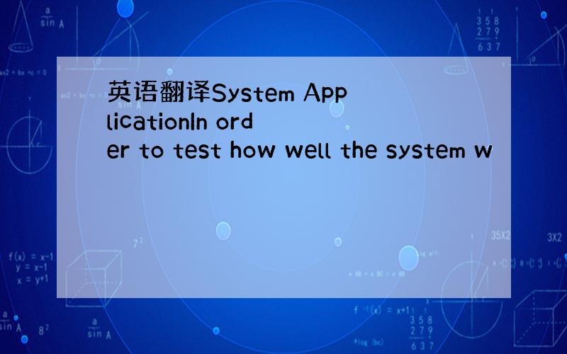 英语翻译System ApplicationIn order to test how well the system w