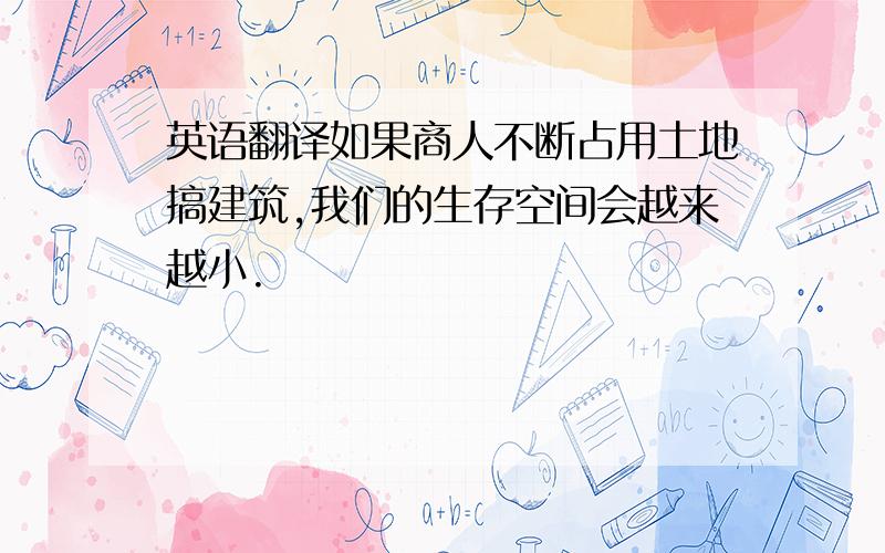 英语翻译如果商人不断占用土地搞建筑,我们的生存空间会越来越小.