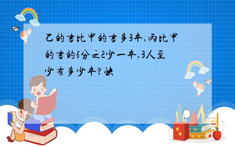 乙的书比甲的书多3本,丙比甲的书的5分之2少一本,3人至少有多少本?快