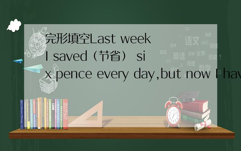 完形填空Last week I saved（节省） six pence every day,but now I have