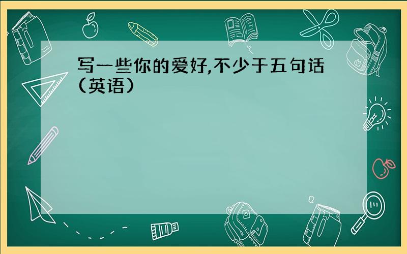 写一些你的爱好,不少于五句话(英语)