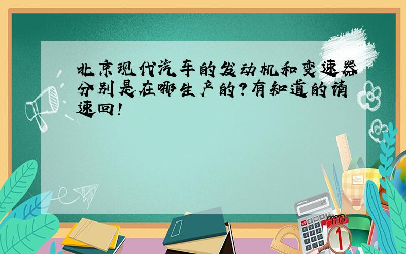 北京现代汽车的发动机和变速器分别是在哪生产的?有知道的请速回!