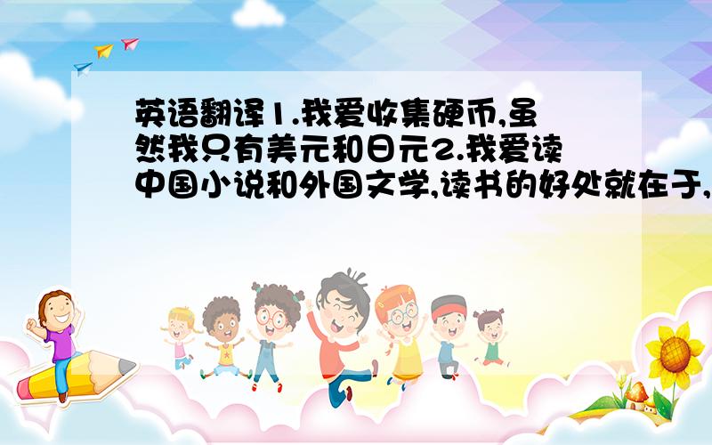 英语翻译1.我爱收集硬币,虽然我只有美元和日元2.我爱读中国小说和外国文学,读书的好处就在于,你会开始知道你的感受早已被