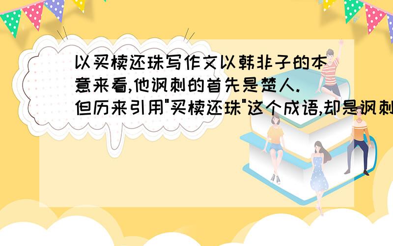 以买椟还珠写作文以韩非子的本意来看,他讽刺的首先是楚人.但历来引用