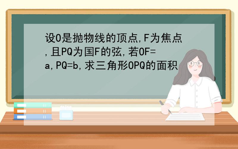 设O是抛物线的顶点,F为焦点,且PQ为国F的弦,若OF=a,PQ=b,求三角形OPQ的面积