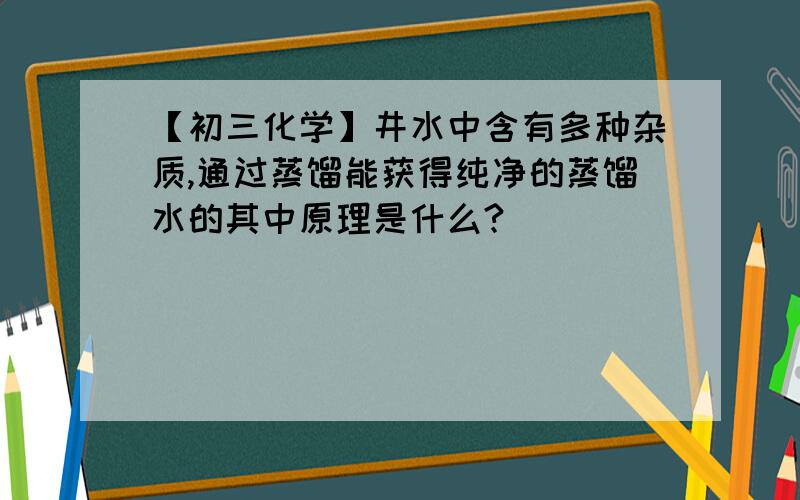 【初三化学】井水中含有多种杂质,通过蒸馏能获得纯净的蒸馏水的其中原理是什么?