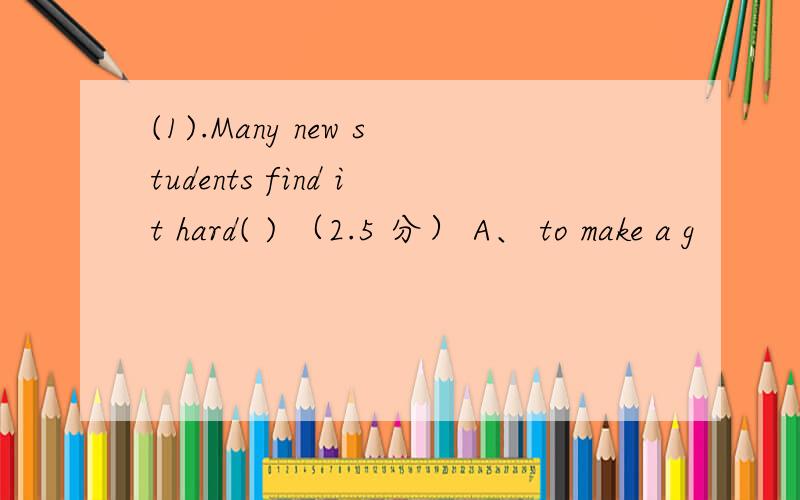 (1).Many new students find it hard( ) （2.5 分） A、 to make a g