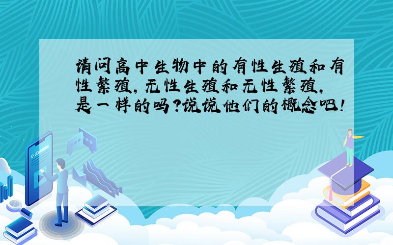 请问高中生物中的有性生殖和有性繁殖,无性生殖和无性繁殖,是一样的吗?说说他们的概念吧!